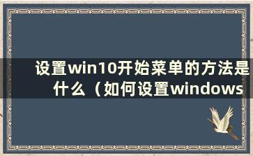 设置win10开始菜单的方法是什么（如何设置windows 10开始菜单）